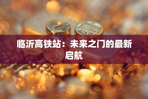 临沂高铁站：未来之门的最新启航