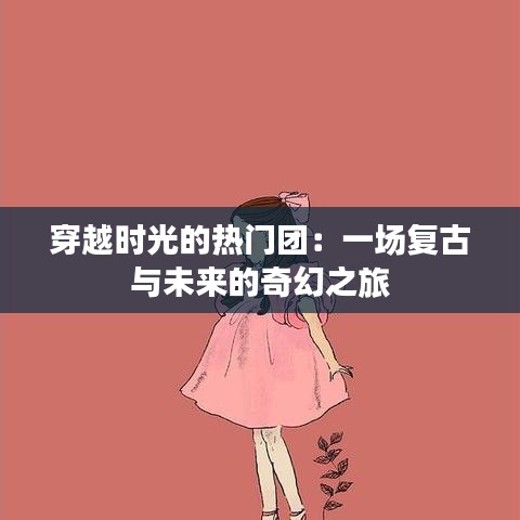 穿越时光的热门团：一场复古与未来的奇幻之旅