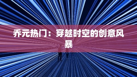 乔元热门：穿越时空的创意风暴