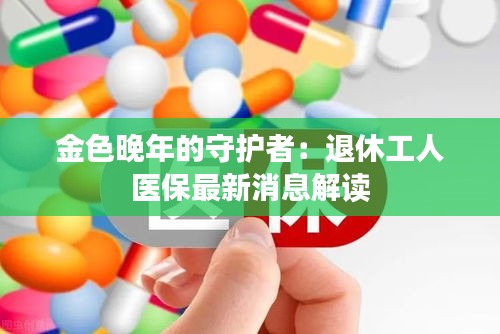 金色晚年的守护者：退休工人医保最新消息解读