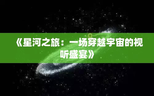 《星河之旅：一场穿越宇宙的视听盛宴》