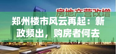 郑州楼市风云再起：新政频出，购房者何去何从？