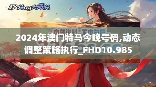 2024年澳门特马今晚号码,动态调整策略执行_FHD10.985