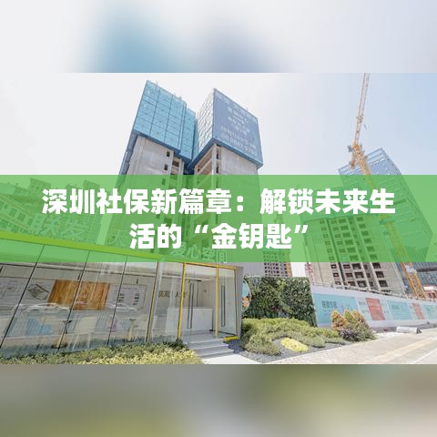 深圳社保新篇章：解锁未来生活的“金钥匙”