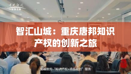 智汇山城：重庆唐邦知识产权的创新之旅