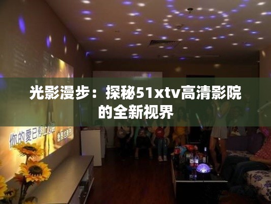 光影漫步：探秘51xtv高清影院的全新视界