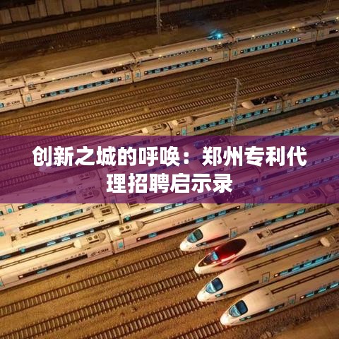 创新之城的呼唤：郑州专利代理招聘启示录