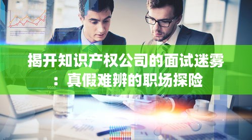 揭开知识产权公司的面试迷雾：真假难辨的职场探险