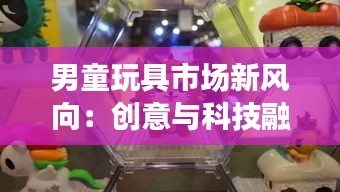 男童玩具市场新风向：创意与科技融合，引领童年新潮流