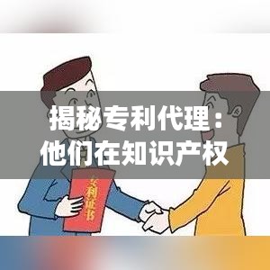 揭秘专利代理：他们在知识产权保护中扮演的关键角色