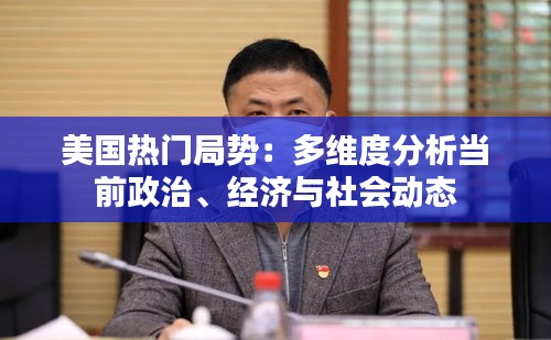 美国热门局势：多维度分析当前政治、经济与社会动态