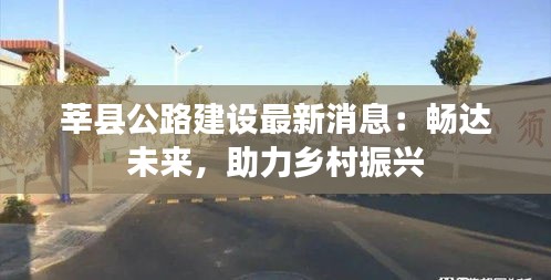 莘县公路建设最新消息：畅达未来，助力乡村振兴