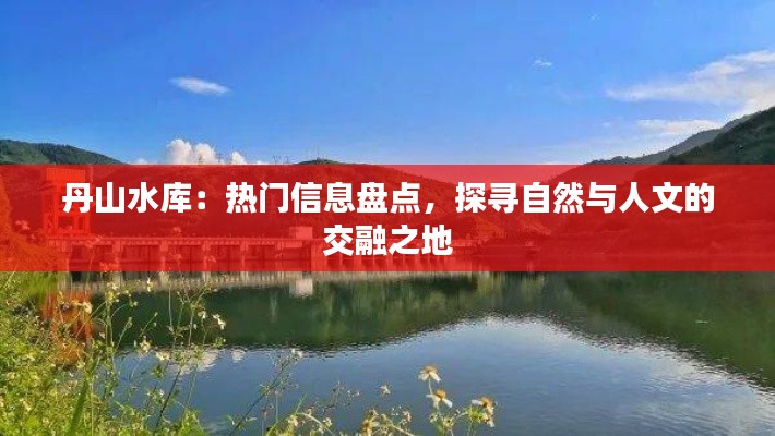 丹山水库：热门信息盘点，探寻自然与人文的交融之地