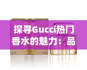 探寻Gucci热门香水的魅力：品味奢华的香气传奇