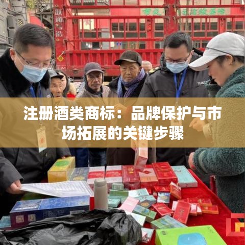 注册酒类商标：品牌保护与市场拓展的关键步骤