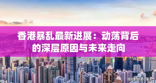 香港暴乱最新进展：动荡背后的深层原因与未来走向