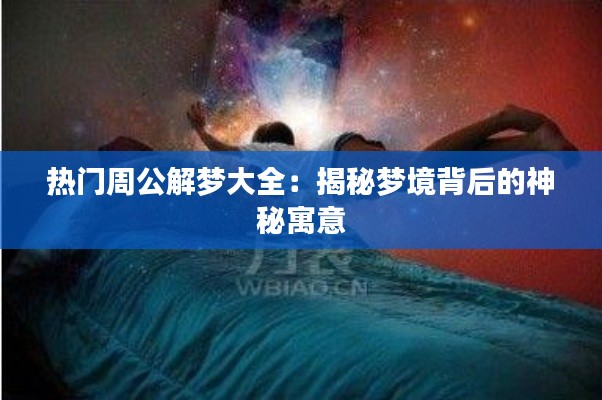 热门周公解梦大全：揭秘梦境背后的神秘寓意