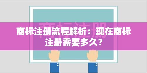 商标注册流程解析：现在商标注册需要多久？