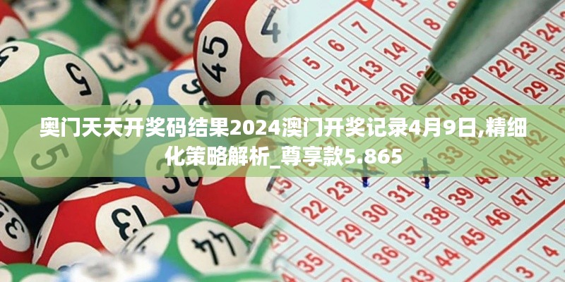 奥门天天开奖码结果2024澳门开奖记录4月9日,精细化策略解析_尊享款5.865