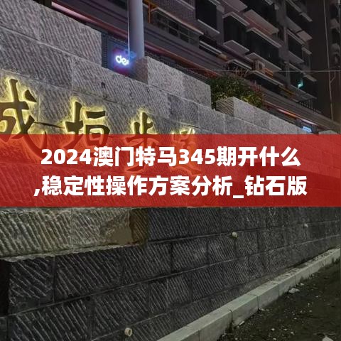 2024澳门特马345期开什么,稳定性操作方案分析_钻石版15.512