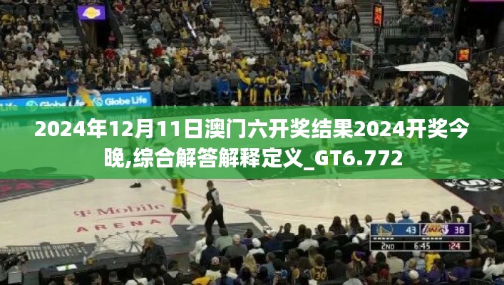 2024年12月11日澳门六开奖结果2024开奖今晚,综合解答解释定义_GT6.772