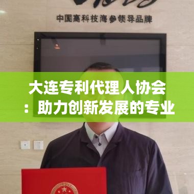 大连专利代理人协会：助力创新发展的专业服务平台