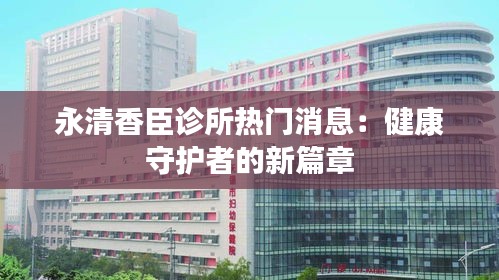 永清香臣诊所热门消息：健康守护者的新篇章