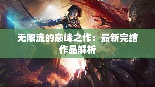 无限流的巅峰之作：最新完结作品解析