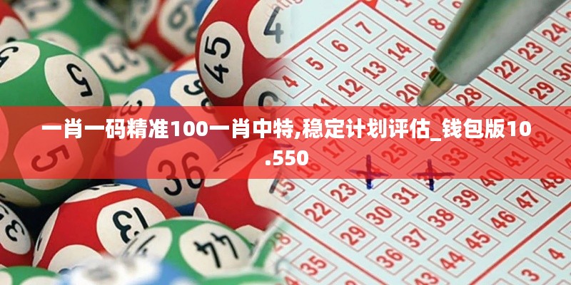 一肖一码精准100一肖中特,稳定计划评估_钱包版10.550