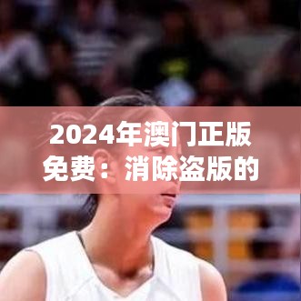 2024年澳门正版免费：消除盗版的坚定一步