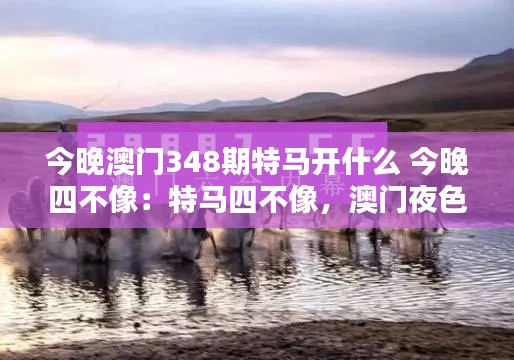 今晚澳门348期特马开什么 今晚四不像：特马四不像，澳门夜色中的一抹神秘