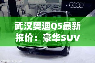 武汉奥迪Q5最新报价：豪华SUV市场的明星之选