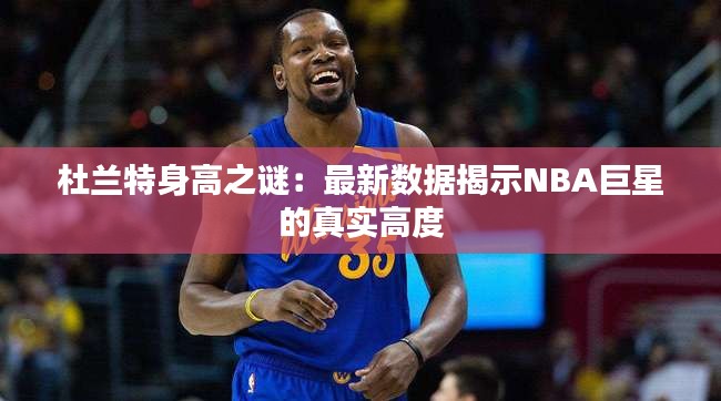 杜兰特身高之谜：最新数据揭示NBA巨星的真实高度