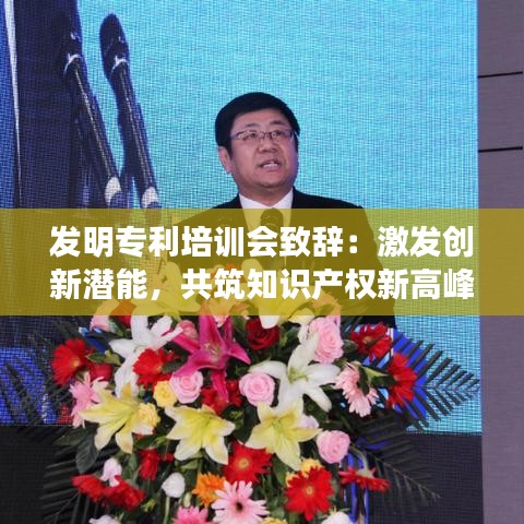 发明专利培训会致辞：激发创新潜能，共筑知识产权新高峰