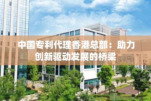 中国专利代理香港总部：助力创新驱动发展的桥梁