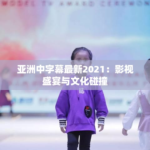 亚洲中字幕最新2021：影视盛宴与文化碰撞