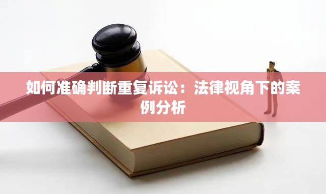 如何准确判断重复诉讼：法律视角下的案例分析