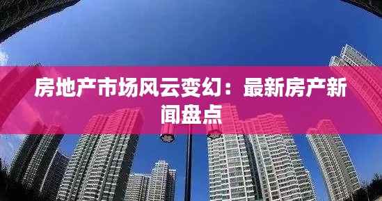 房地产市场风云变幻：最新房产新闻盘点