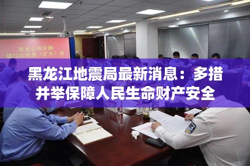 黑龙江地震局最新消息：多措并举保障人民生命财产安全