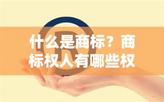 什么是商标？商标权人有哪些权利？