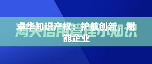 卓华知识产权：护航创新，赋能企业