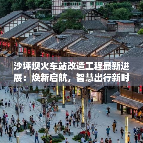 沙坪坝火车站改造工程最新进展：焕新启航，智慧出行新时代