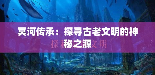 冥河传承：探寻古老文明的神秘之源