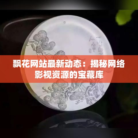 飘花网站最新动态：揭秘网络影视资源的宝藏库