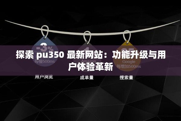 探索 pu350 最新网站：功能升级与用户体验革新