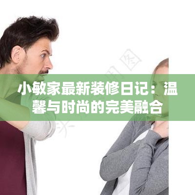 小敏家最新装修日记：温馨与时尚的完美融合