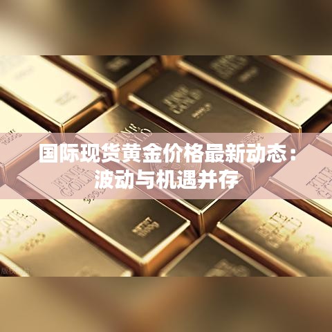 国际现货黄金价格最新动态：波动与机遇并存