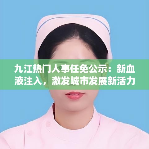 九江热门人事任免公示：新血液注入，激发城市发展新活力