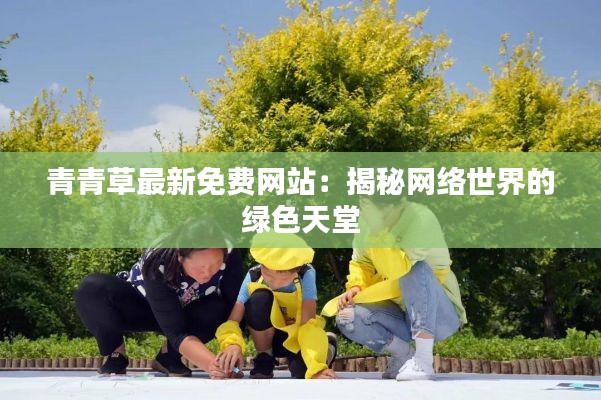 青青草最新免费网站：揭秘网络世界的绿色天堂