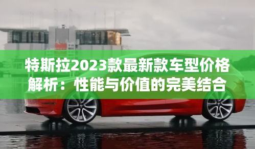 特斯拉2023款最新款车型价格解析：性能与价值的完美结合